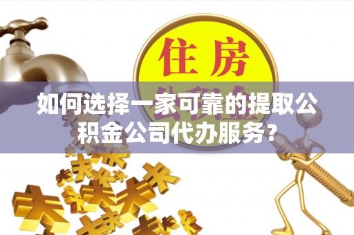 磐石如何选择一家可靠的提取公积金公司代办服务？