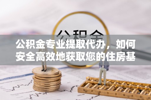 磐石公积金专业提取代办，如何安全高效地获取您的住房基金