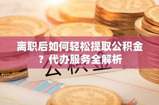 磐石离职后如何轻松提取公积金？代办服务全解析