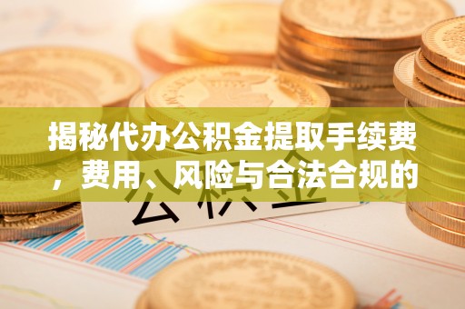 磐石揭秘代办公积金提取手续费，费用、风险与合法合规的全解析