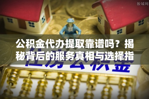 磐石公积金代办提取靠谱吗？揭秘背后的服务真相与选择指南