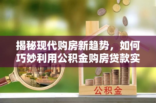 磐石揭秘现代购房新趋势，如何巧妙利用公积金购房贷款实现梦想家园