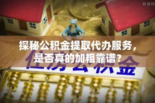 磐石探秘公积金提取代办服务，是否真的加粗靠谱？