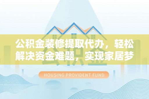 磐石公积金装修提取代办，轻松解决资金难题，实现家居梦想