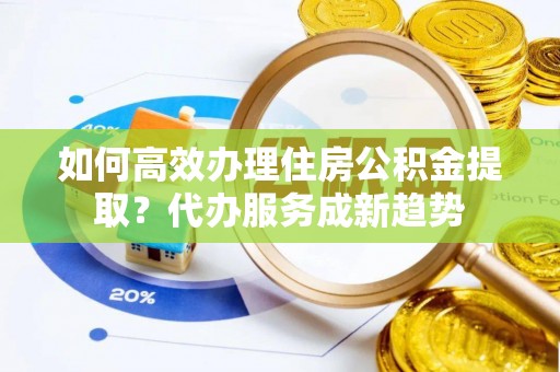 磐石如何高效办理住房公积金提取？代办服务成新趋势