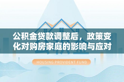 磐石公积金贷款调整后，政策变化对购房家庭的影响与应对策略