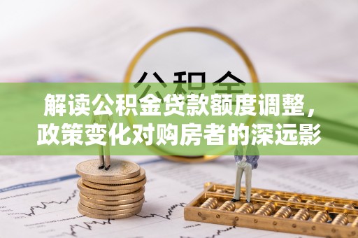 磐石解读公积金贷款额度调整，政策变化对购房者的深远影响