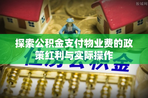 磐石探索公积金支付物业费的政策红利与实际操作