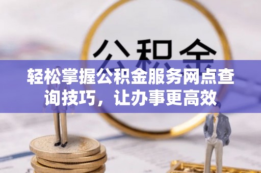 磐石轻松掌握公积金服务网点查询技巧，让办事更高效