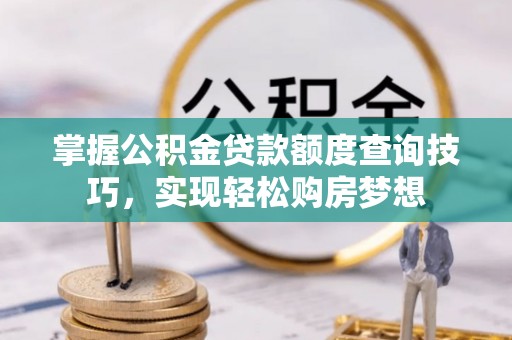 磐石掌握公积金贷款额度查询技巧，实现轻松购房梦想