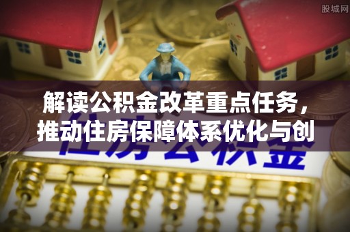 磐石解读公积金改革重点任务，推动住房保障体系优化与创新