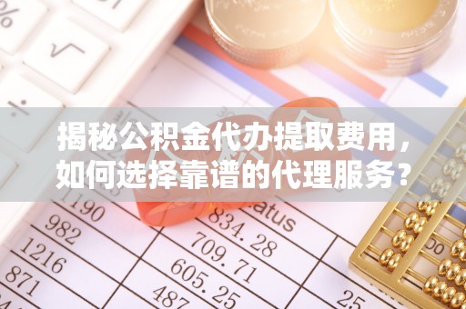 磐石揭秘公积金代办提取费用，如何选择靠谱的代理服务？