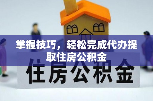 磐石掌握技巧，轻松完成代办提取住房公积金