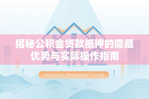 磐石揭秘公积金贷款抵押的隐藏优势与实际操作指南