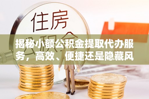 磐石揭秘小额公积金提取代办服务，高效、便捷还是隐藏风险？