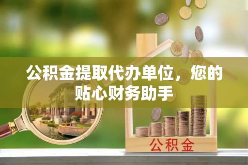 磐石公积金提取代办单位，您的贴心财务助手