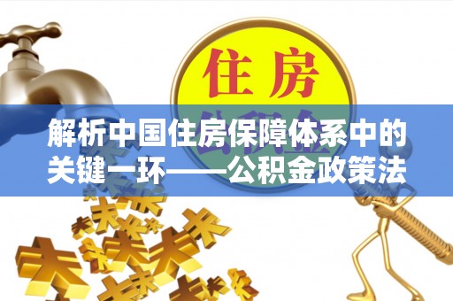 磐石解析中国住房保障体系中的关键一环——公积金政策法规的演变与影响