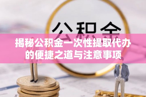 磐石揭秘公积金一次性提取代办的便捷之道与注意事项