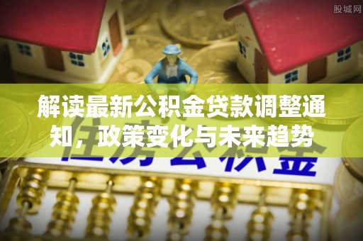 磐石解读最新公积金贷款调整通知，政策变化与未来趋势