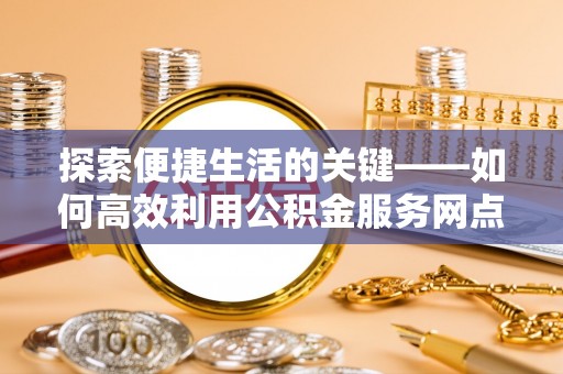 磐石探索便捷生活的关键——如何高效利用公积金服务网点查询功能