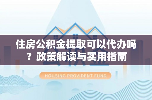 磐石住房公积金提取可以代办吗？政策解读与实用指南