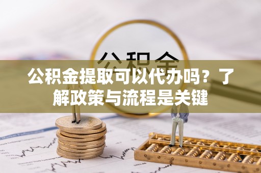 磐石公积金提取可以代办吗？了解政策与流程是关键