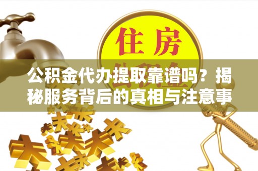 磐石公积金代办提取靠谱吗？揭秘服务背后的真相与注意事项