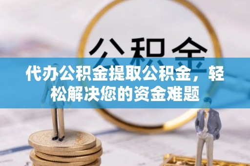 磐石代办公积金提取公积金，轻松解决您的资金难题