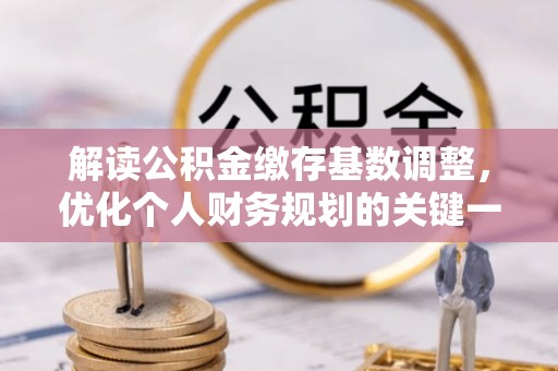 磐石解读公积金缴存基数调整，优化个人财务规划的关键一步