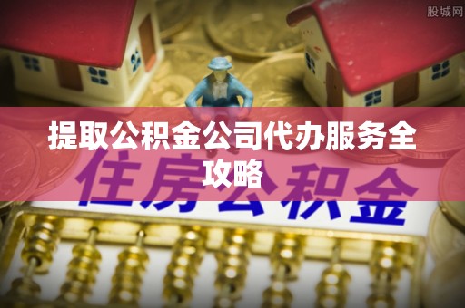 磐石提取公积金公司代办服务全攻略