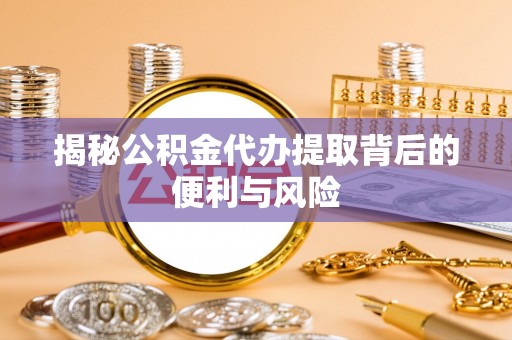 磐石揭秘公积金代办提取背后的便利与风险
