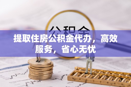磐石提取住房公积金代办，高效服务，省心无忧