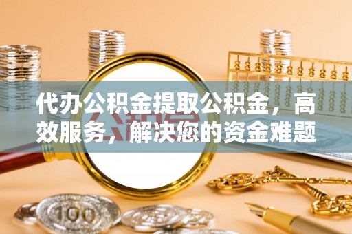 磐石代办公积金提取公积金，高效服务，解决您的资金难题