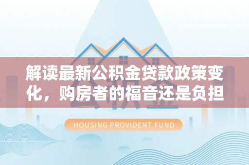 磐石解读最新公积金贷款政策变化，购房者的福音还是负担？