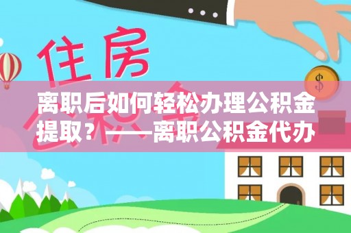 磐石离职后如何轻松办理公积金提取？——离职公积金代办提取服务详解