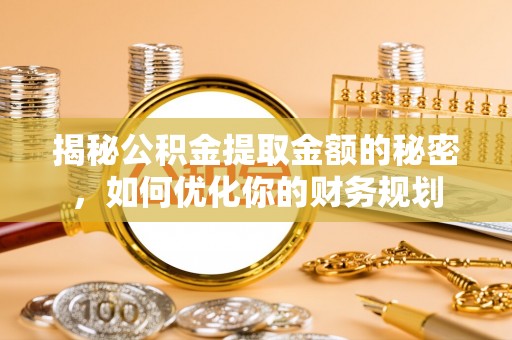 磐石揭秘公积金提取金额的秘密，如何优化你的财务规划