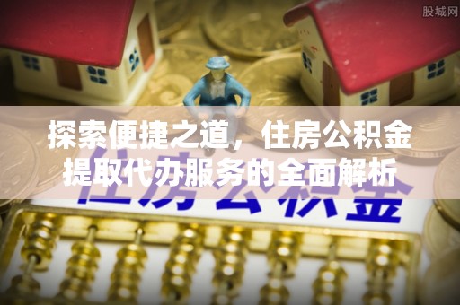 磐石探索便捷之道，住房公积金提取代办服务的全面解析