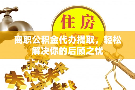 磐石离职公积金代办提取，轻松解决你的后顾之忧