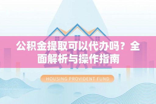 磐石公积金提取可以代办吗？全面解析与操作指南