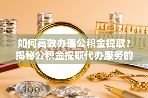 磐石如何高效办理公积金提取？揭秘公积金提取代办服务的优势与注意事项