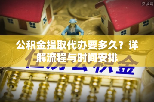 磐石公积金提取代办要多久？详解流程与时间安排
