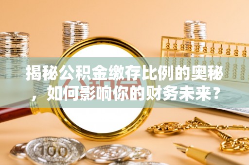 磐石揭秘公积金缴存比例的奥秘，如何影响你的财务未来？