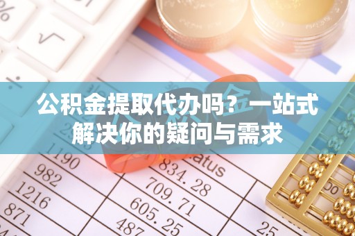 磐石公积金提取代办吗？一站式解决你的疑问与需求