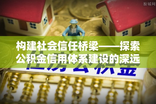 磐石构建社会信任桥梁——探索公积金信用体系建设的深远意义