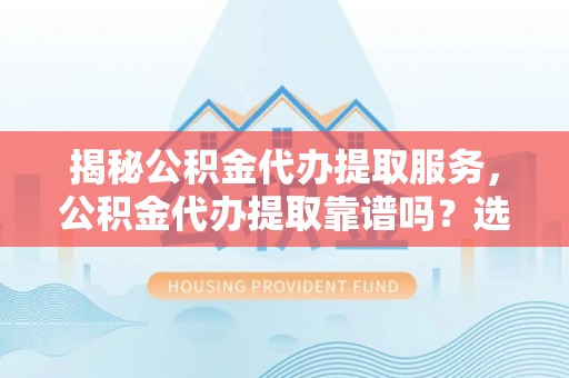 磐石揭秘公积金代办提取服务，公积金代办提取靠谱吗？选择前你需要知道这些！