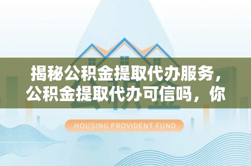 磐石揭秘公积金提取代办服务，公积金提取代办可信吗，你需要知道的真相