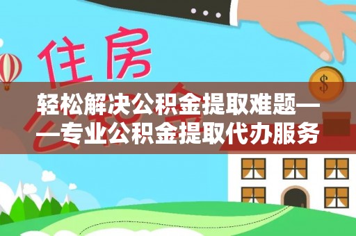 磐石轻松解决公积金提取难题——专业公积金提取代办服务详解