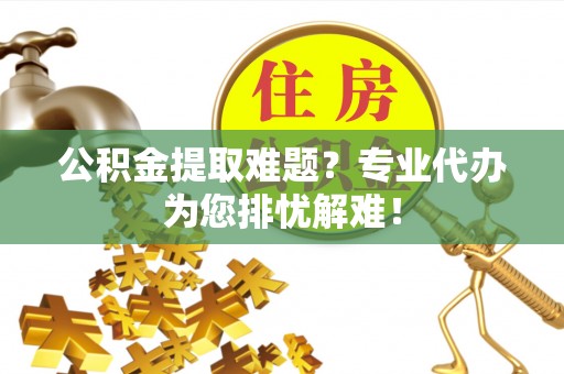 磐石公积金提取难题？专业代办为您排忧解难！