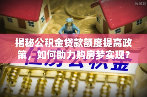 磐石揭秘公积金贷款额度提高政策，如何助力购房梦实现？
