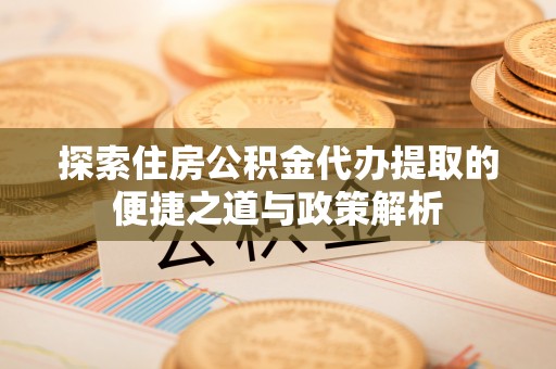 磐石探索住房公积金代办提取的便捷之道与政策解析